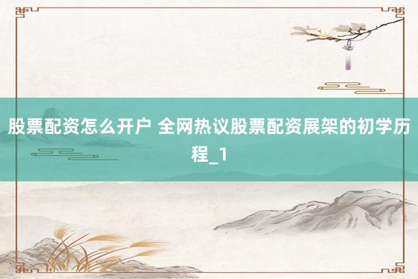 股票配资怎么开户 全网热议股票配资展架的初学历程_1