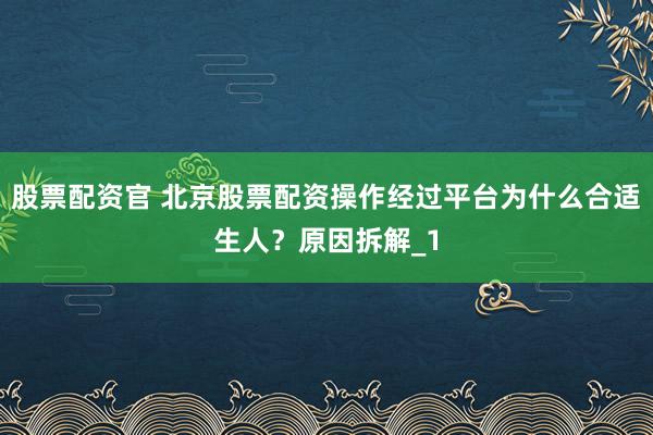 股票配资官 北京股票配资操作经过平台为什么合适生人？原因拆解_1