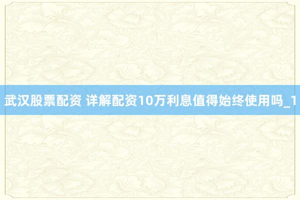 武汉股票配资 详解配资10万利息值得始终使用吗_1