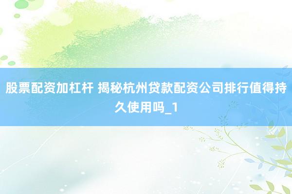 股票配资加杠杆 揭秘杭州贷款配资公司排行值得持久使用吗_1