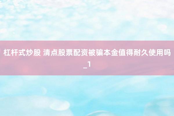 杠杆式炒股 清点股票配资被骗本金值得耐久使用吗_1