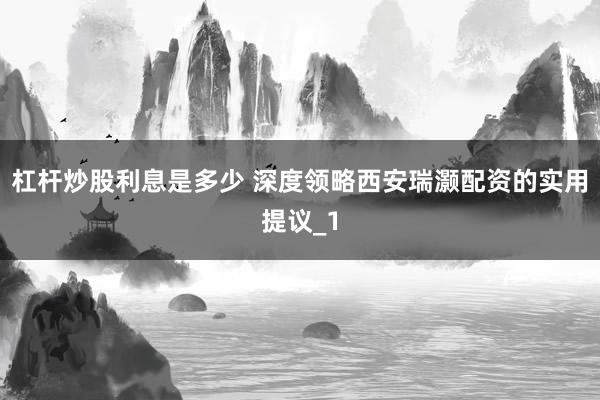 杠杆炒股利息是多少 深度领略西安瑞灏配资的实用提议_1