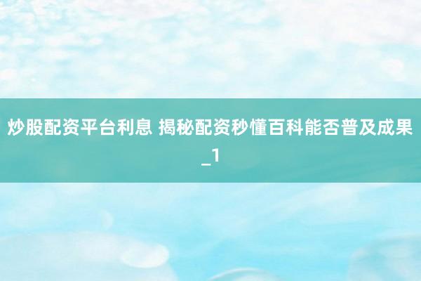 炒股配资平台利息 揭秘配资秒懂百科能否普及成果_1