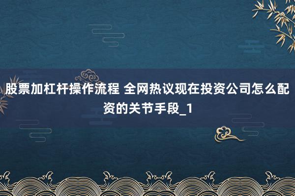 股票加杠杆操作流程 全网热议现在投资公司怎么配资的关节手段_1