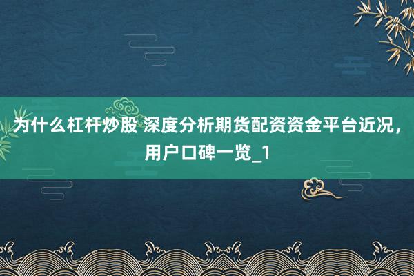 为什么杠杆炒股 深度分析期货配资资金平台近况，用户口碑一览_1