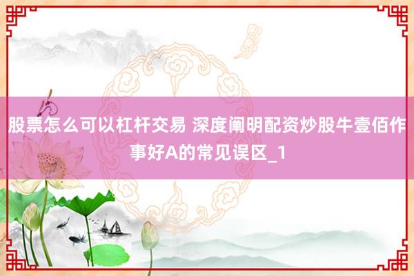 股票怎么可以杠杆交易 深度阐明配资炒股牛壹佰作事好A的常见误区_1