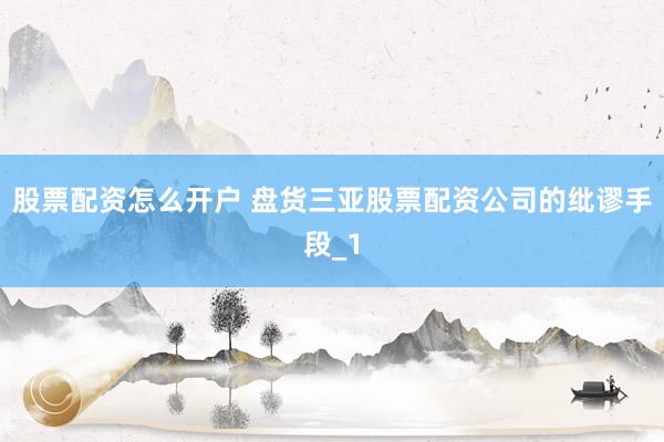 股票配资怎么开户 盘货三亚股票配资公司的纰谬手段_1