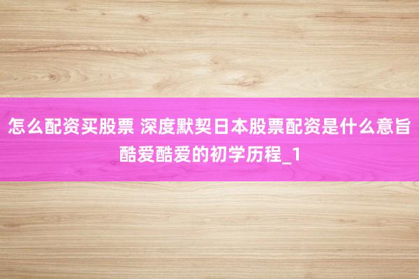 怎么配资买股票 深度默契日本股票配资是什么意旨酷爱酷爱的初学历程_1