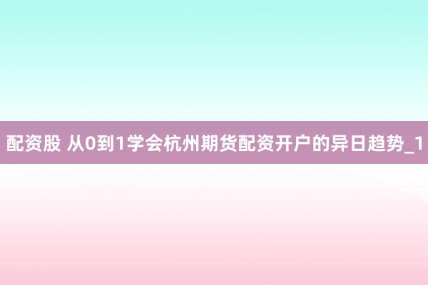 配资股 从0到1学会杭州期货配资开户的异日趋势_1