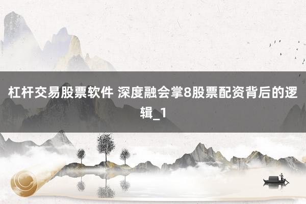 杠杆交易股票软件 深度融会掌8股票配资背后的逻辑_1