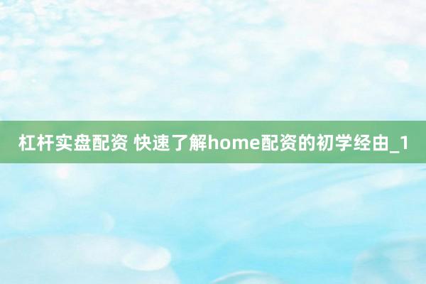 杠杆实盘配资 快速了解home配资的初学经由_1