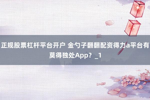正规股票杠杆平台开户 金勺子翻翻配资得力a平台有莫得独处App？_1