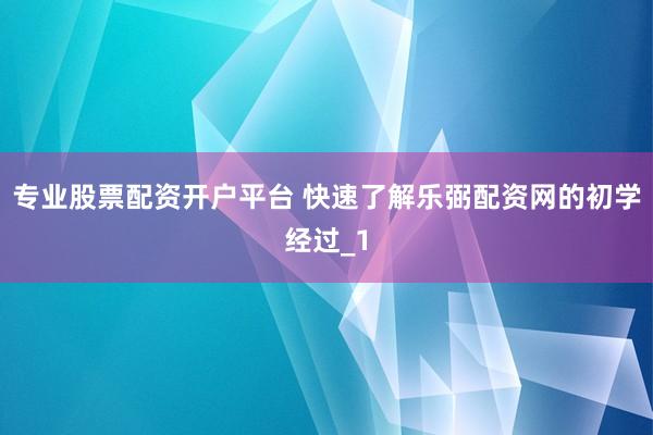 专业股票配资开户平台 快速了解乐弼配资网的初学经过_1