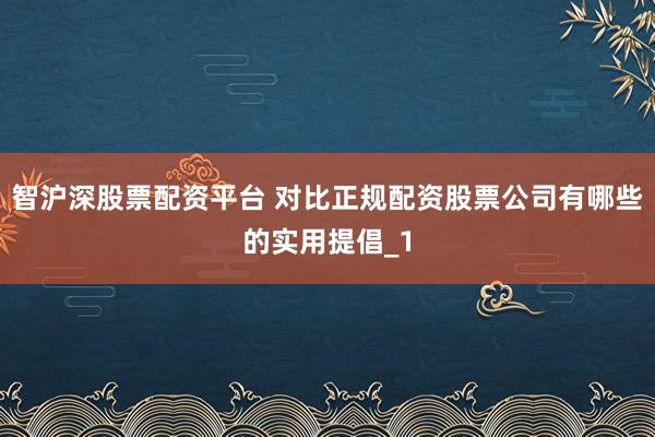 智沪深股票配资平台 对比正规配资股票公司有哪些的实用提倡_1