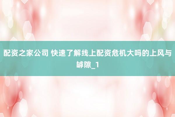 配资之家公司 快速了解线上配资危机大吗的上风与罅隙_1