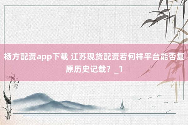 杨方配资app下载 江苏现货配资若何样平台能否复原历史记载？_1