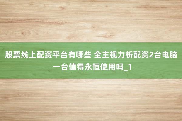 股票线上配资平台有哪些 全主视力析配资2台电脑 一台值得永恒使用吗_1