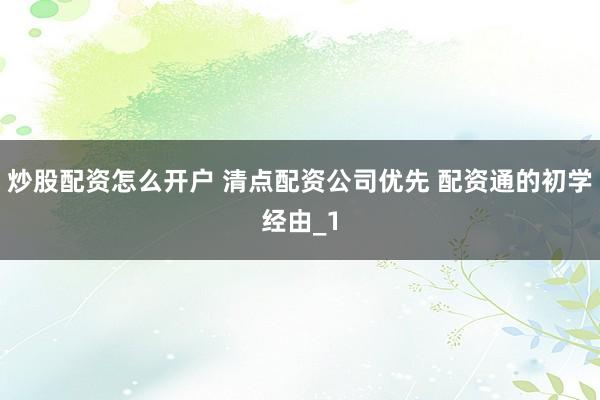 炒股配资怎么开户 清点配资公司优先 配资通的初学经由_1