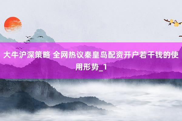 大牛沪深策略 全网热议秦皇岛配资开户若干钱的使用形势_1