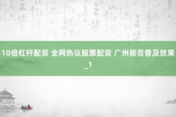 10倍杠杆配资 全网热议股票配资 广州能否普及效果_1