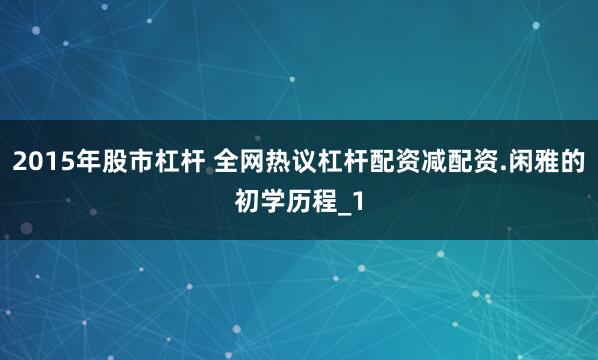 2015年股市杠杆 全网热议杠杆配资减配资.闲雅的初学历程_1