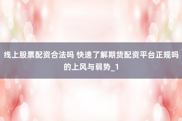 线上股票配资合法吗 快速了解期货配资平台正规吗的上风与弱势_1