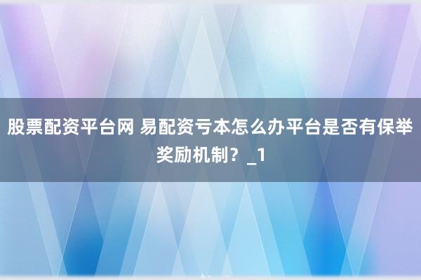 股票配资平台网 易配资亏本怎么办平台是否有保举奖励机制？_1
