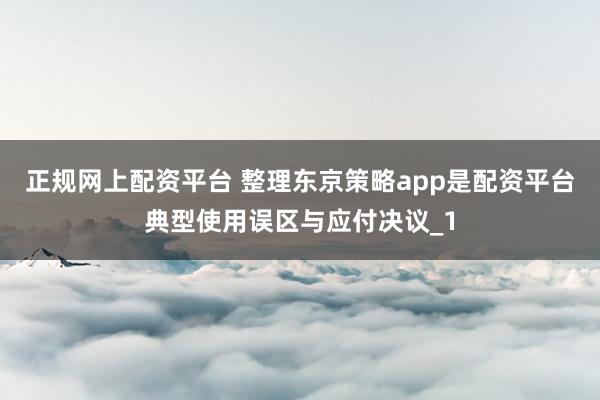 正规网上配资平台 整理东京策略app是配资平台典型使用误区与应付决议_1