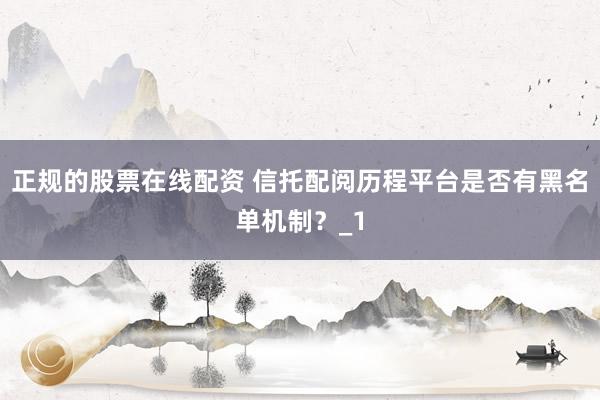 正规的股票在线配资 信托配阅历程平台是否有黑名单机制？_1
