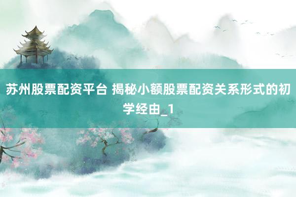 苏州股票配资平台 揭秘小额股票配资关系形式的初学经由_1