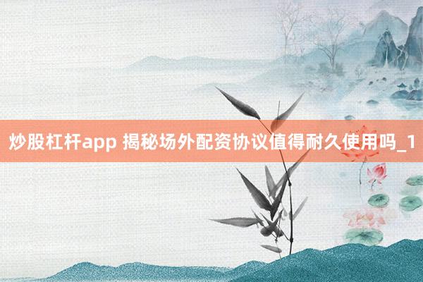 炒股杠杆app 揭秘场外配资协议值得耐久使用吗_1