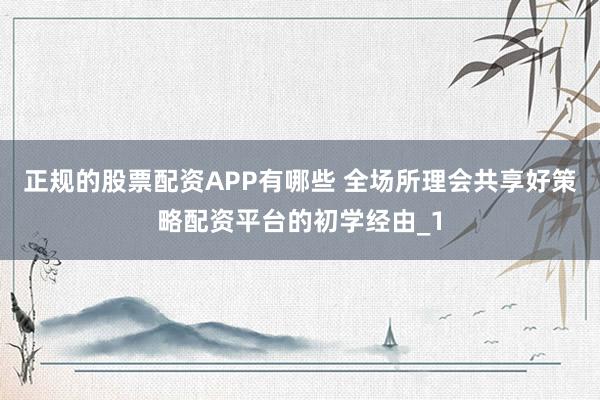 正规的股票配资APP有哪些 全场所理会共享好策略配资平台的初学经由_1