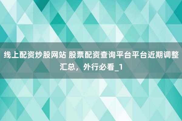 线上配资炒股网站 股票配资查询平台平台近期调整汇总，外行必看_1