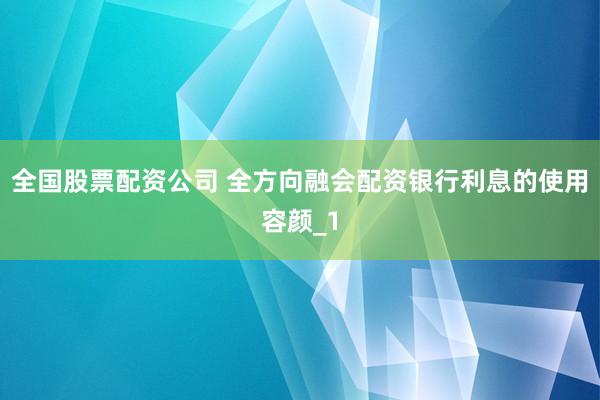 全国股票配资公司 全方向融会配资银行利息的使用容颜_1