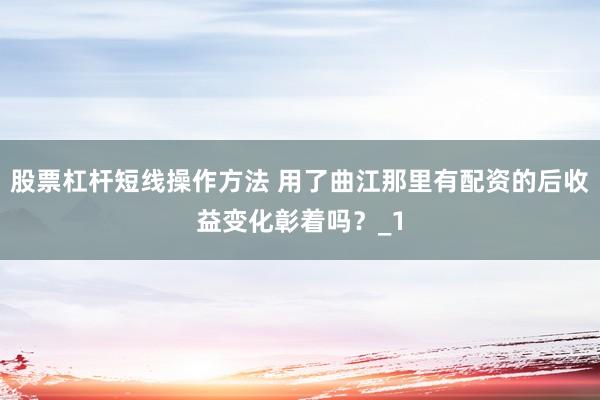 股票杠杆短线操作方法 用了曲江那里有配资的后收益变化彰着吗？_1