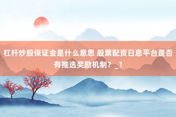杠杆炒股保证金是什么意思 股票配资日息平台是否有推选奖励机制？_1