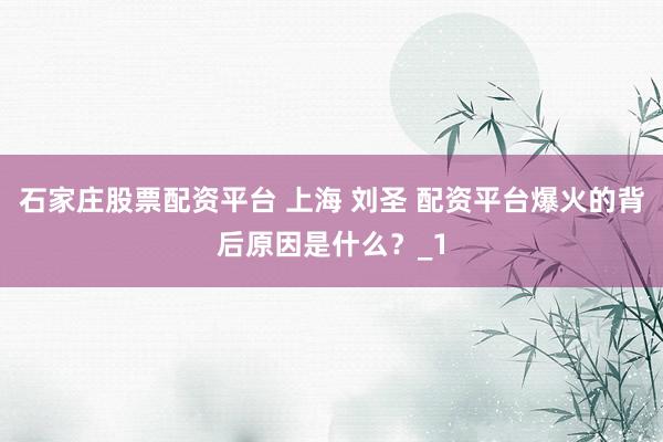 石家庄股票配资平台 上海 刘圣 配资平台爆火的背后原因是什么？_1