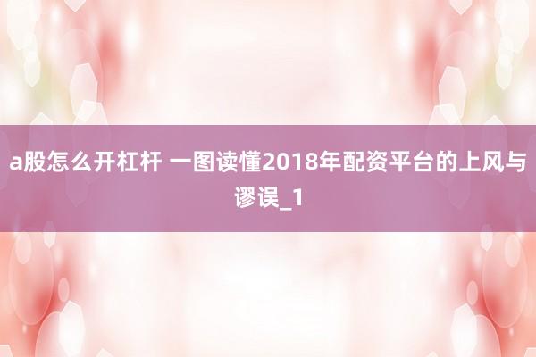 a股怎么开杠杆 一图读懂2018年配资平台的上风与谬误_1