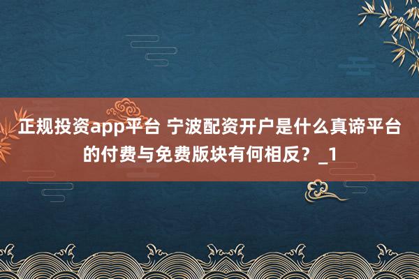 正规投资app平台 宁波配资开户是什么真谛平台的付费与免费版块有何相反？_1