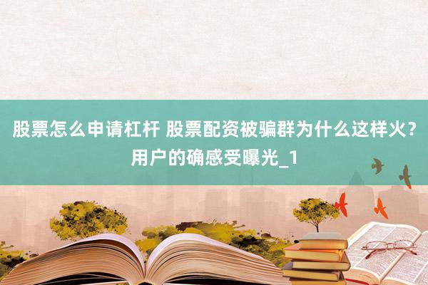股票怎么申请杠杆 股票配资被骗群为什么这样火？用户的确感受曝光_1