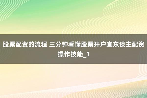 股票配资的流程 三分钟看懂股票开户宜东谈主配资操作技能_1