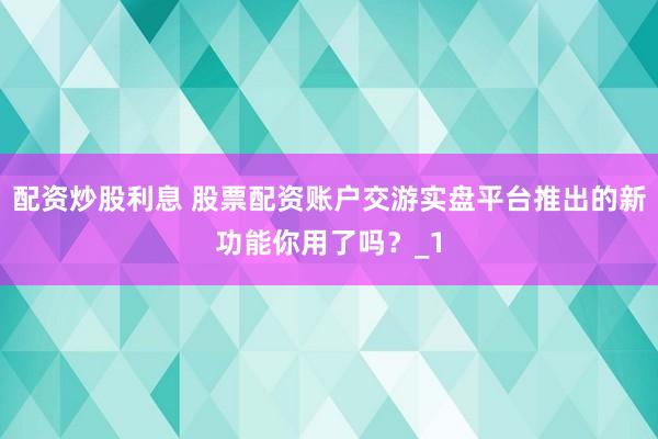 配资炒股利息 股票配资账户交游实盘平台推出的新功能你用了吗？_1
