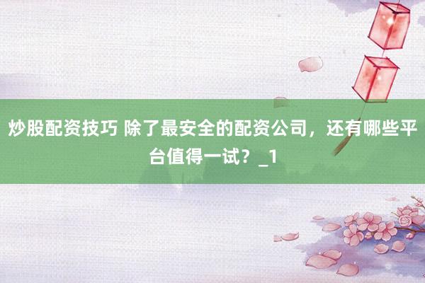 炒股配资技巧 除了最安全的配资公司，还有哪些平台值得一试？_1
