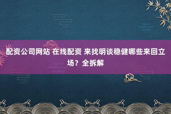 配资公司网站 在线配资 来找明谈稳健哪些来回立场？全拆解