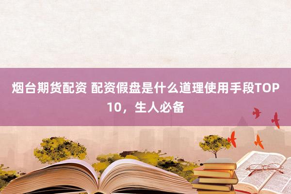 烟台期货配资 配资假盘是什么道理使用手段TOP10，生人必备