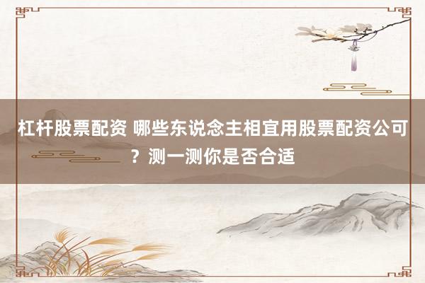 杠杆股票配资 哪些东说念主相宜用股票配资公可？测一测你是否合适