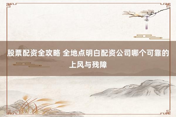 股票配资全攻略 全地点明白配资公司哪个可靠的上风与残障