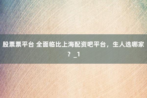 股票票平台 全面临比上海配资吧平台，生人选哪家？_1