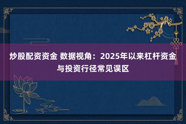 炒股配资资金 数据视角：2025年以来杠杆资金与投资行径常见误区