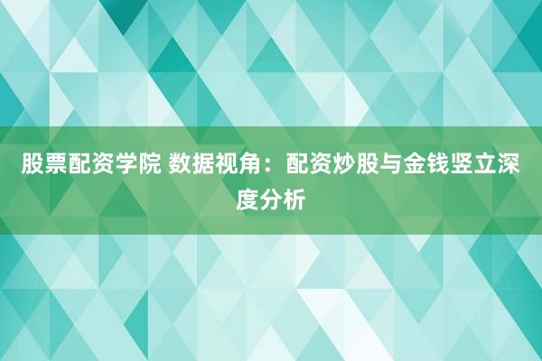 股票配资学院 数据视角：配资炒股与金钱竖立深度分析